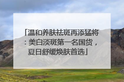 温和养肤祛斑再添猛将：美白淡斑第一名国货，夏日舒缓焕肤首选